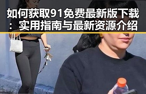 如何获取91免费最新版下载：实用指南与最新资源介绍