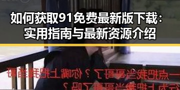 如何获取91免费最新版下载：实用指南与最新资源介绍