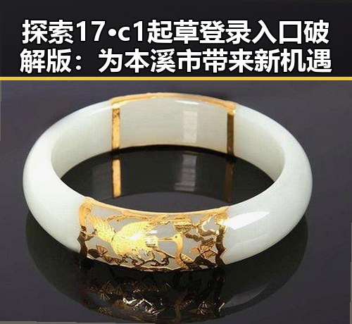 探索17·c1起草登录入口破解版：为本溪市带来新机遇