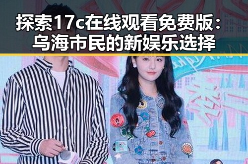 探索17c在线观看免费版：乌海市民的新娱乐选择