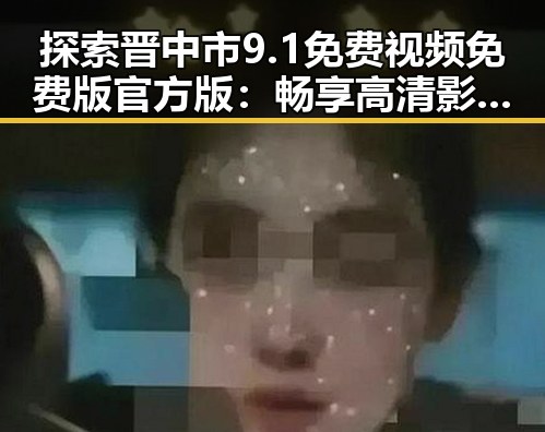 探索晋中市9.1免费视频免费版官方版：畅享高清影视体验