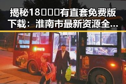 揭秘18❌❌❌有直套免费版下载：淮南市最新资源全解析