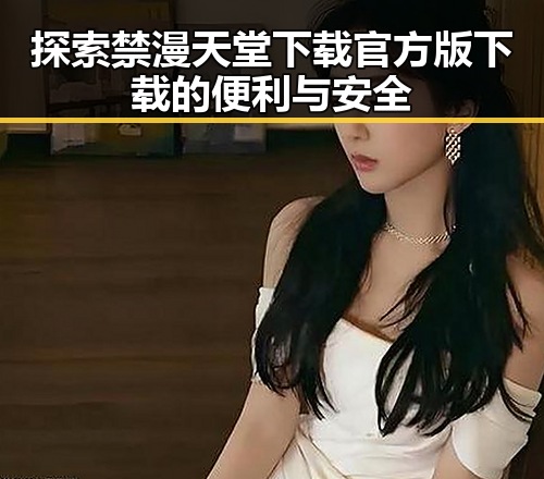 探索禁漫天堂下载官方版下载的便利与安全