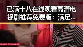 已满十八在线观看高清电视剧推荐免费版：满足你的观影需求