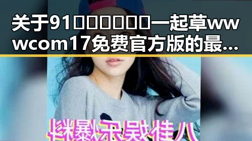关于91🍆🍑🔞❌❌❌一起草wwwcom17免费官方版的最新解读