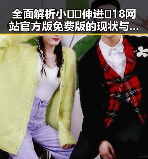 全面解析小🐔🐔伸进🈲18网站官方版免费版的现状与影响