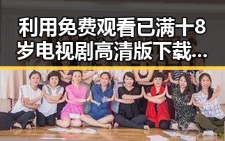 利用 免费观看已满十8岁电视剧高清版下载免费版 实现内容价值最大化