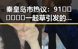 秦皇岛市热议：91🍆🍑🔞❌❌❌一起草引发的关注与讨论