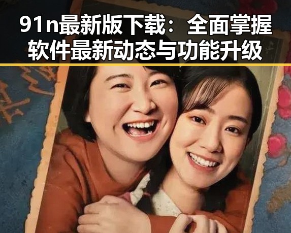 91n最新版下载：全面掌握软件最新动态与功能升级