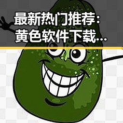 最新热门推荐：黄色软件下载官方版下载免费版全解析