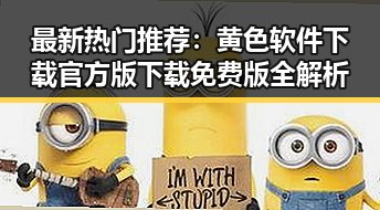 最新热门推荐：黄色软件下载官方版下载免费版全解析