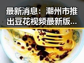 最新消息：潮州市推出豆花视频最新版下载，带来全新体验