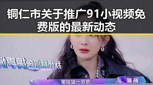 铜仁市关于推广91小视频免费版的最新动态