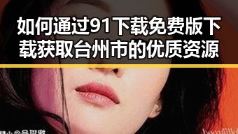 如何通过91下载免费版下载获取台州市的优质资源