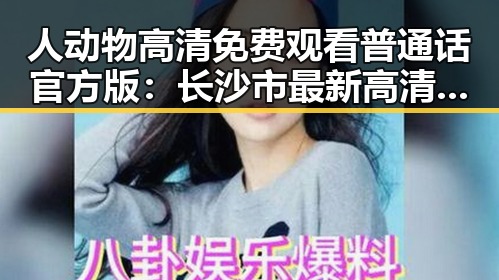 人动物高清免费观看普通话官方版：长沙市最新高清资源推荐