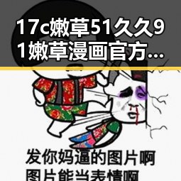 17c嫩草51久久91嫩草漫画官方版下载：白银市用户的最佳选择