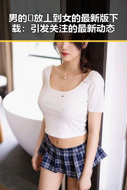 男的🈚放丄到女的最新版下载：引发关注的最新动态