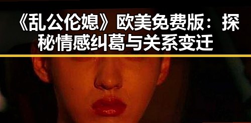 《乱公伦媳》欧美免费版：探秘情感纠葛与关系变迁