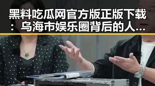 黑料吃瓜网官方版正版下载：乌海市娱乐圈背后的人物故事