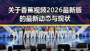 关于香蕉视频2026最新版的最新动态与现状