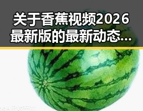 关于香蕉视频2026最新版的最新动态与现状