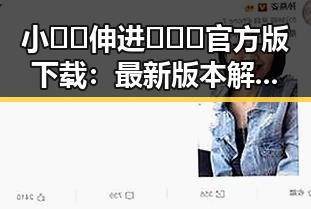小🐔🐔伸进🈲🔞🔞官方版下载：最新版本解析与现状