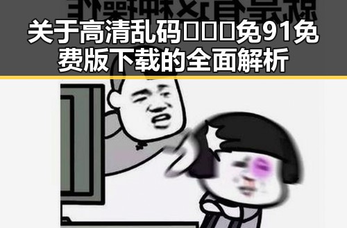 关于高清乱码🔞❌♋免91免费版下载的全面解析