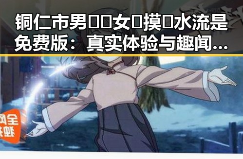 铜仁市男🍌❌女🍑摸🐻水流是免费版：真实体验与趣闻分享