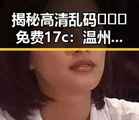 揭秘高清乱码🔞❌♋免费17c：温州市网络中的新宠