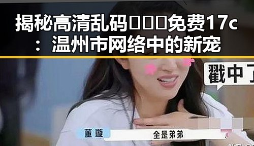 揭秘高清乱码🔞❌♋免费17c：温州市网络中的新宠