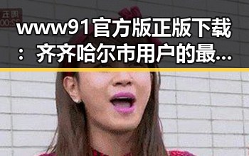 www91官方版正版下载：齐齐哈尔市用户的最佳选择