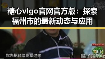 糖心vlgo官网官方版：探索福州市的最新动态与应用