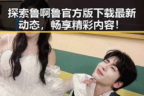 探索鲁啊鲁官方版下载最新动态，畅享精彩内容！