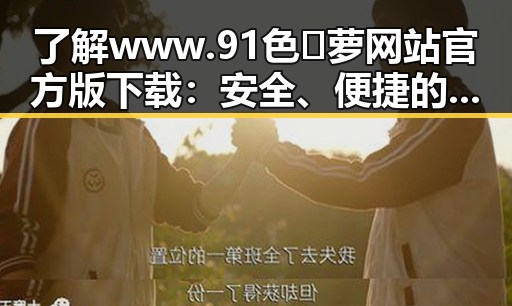 了解www.91色😍萝网站官方版下载：安全、便捷的官方资源