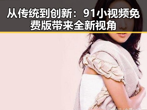 从传统到创新：91小视频免费版带来全新视角