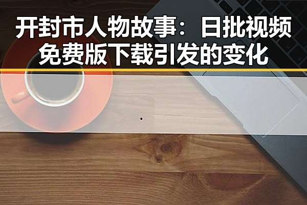 开封市人物故事：日批视频免费版下载引发的变化