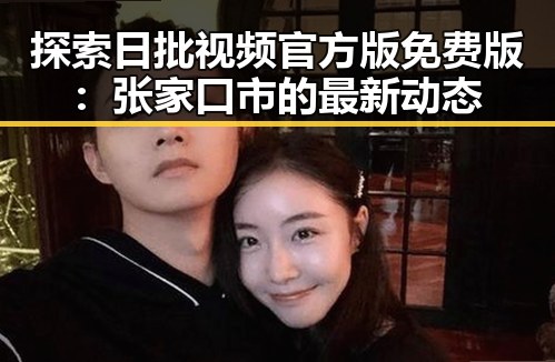 探索日批视频官方版免费版：张家口市的最新动态