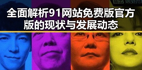 全面解析91网站免费版官方版的现状与发展动态