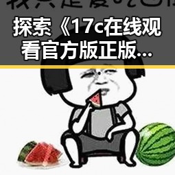 探索《17c在线观看官方版正版下载》的现状与发展趋势