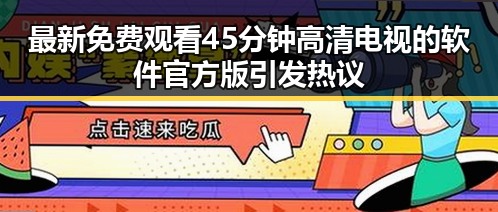 最新免费观看45分钟高清电视的软件官方版引发热议