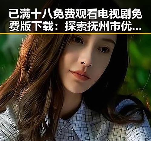 已满十八免费观看电视剧免费版下载：探索抚州市优质资源