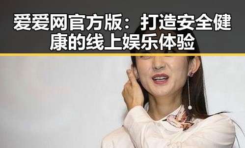爱爱网官方版：打造安全健康的线上娱乐体验