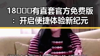 18❌❌❌有直套官方免费版：开启便捷体验新纪元