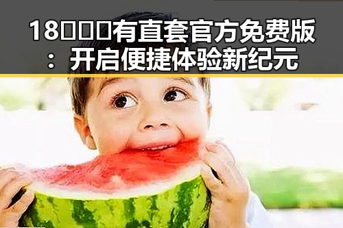 18❌❌❌有直套官方免费版：开启便捷体验新纪元