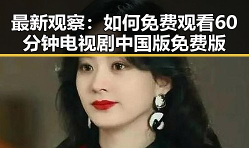 最新观察：如何免费观看60分钟电视剧中国版免费版