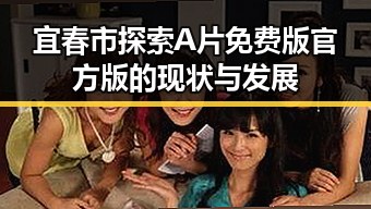 宜春市探索A片免费版官方版的现状与发展