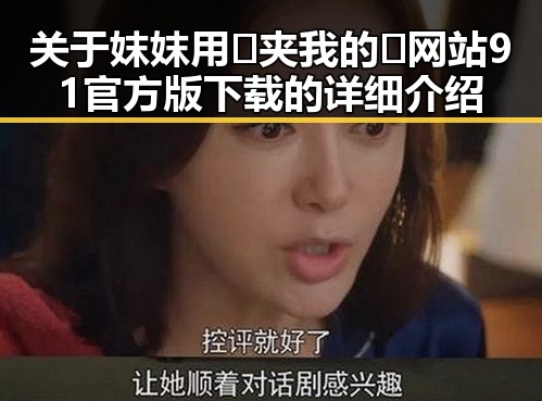 关于妺妺用🐻夹我的🍌网站91官方版下载的详细介绍