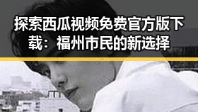 探索西瓜视频免费官方版下载：福州市民的新选择