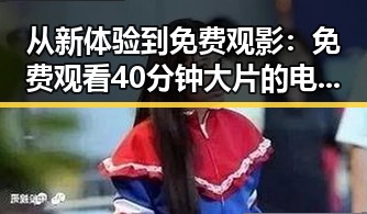 从新体验到免费观影： 免费观看40分钟大片的电视剧免费版带来的变化