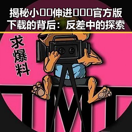揭秘小🐔🐔伸进🈲🔞🔞官方版下载的背后：反差中的探索